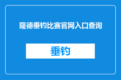 隆德垂钓比赛官网入口查询(如何查询隆德垂钓比赛的官方网站入口？)