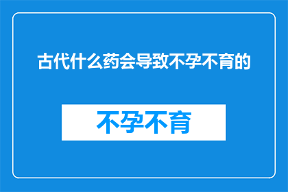 古代什么药会导致不孕不育的(古代药物之谜：哪些毒药导致不孕不育？)