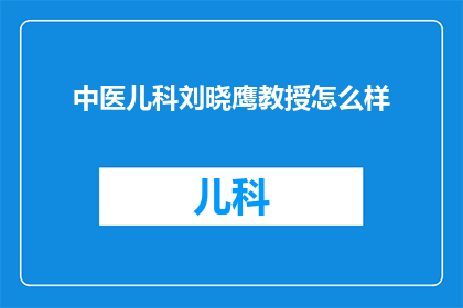 中医儿科刘晓鹰教授怎么样(中医儿科领域权威刘晓鹰教授的学术成就与贡献如何？)
