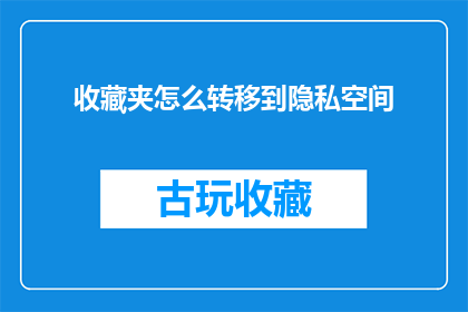 收藏夹怎么转移到隐私空间(如何将收藏夹内容安全转移至个人隐私空间？)