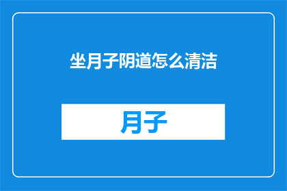 坐月子阴道怎么清洁(坐月子期间，阴道如何正确清洁？)