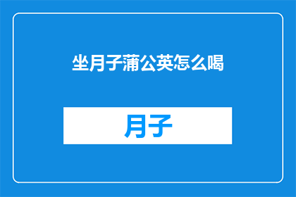 坐月子蒲公英怎么喝(坐月子期间，蒲公英的饮用方法有哪些？)