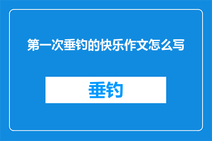 第一次垂钓的快乐作文怎么写(如何描绘第一次垂钓时的快乐体验？)