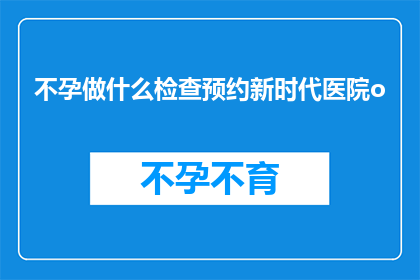 不孕做什么检查预约新时代医院o(不孕症患者应如何预约新时代医院进行专业检查？)