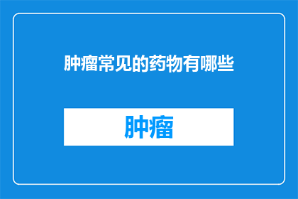 肿瘤常见的药物有哪些(肿瘤治疗中，常见的药物有哪些？)