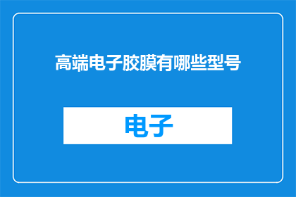 高端电子胶膜有哪些型号(您知道吗？市面上的高端电子胶膜型号繁多，究竟有哪些是值得推荐的呢？)