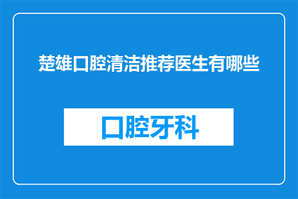 楚雄口腔清洁推荐医生有哪些(您是否在寻找一位专业的楚雄口腔清洁推荐医生？)