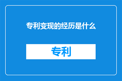 专利变现的经历是什么(专利变现：你是如何将知识产权转化为实际收益的？)