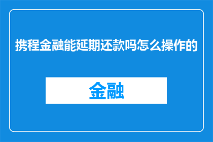携程金融能延期还款吗怎么操作的(携程金融是否提供延期还款服务？如何进行操作？)