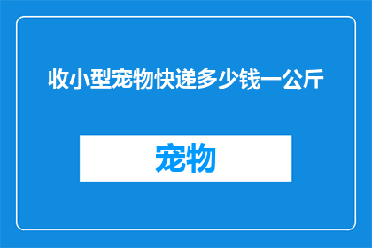 收小型宠物快递多少钱一公斤(小型宠物快递费用是多少？一公斤的价格是多少？)