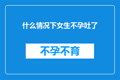 什么情况下女生不孕吐了(在何种特殊情形下，女性会经历不孕吐的困扰？)