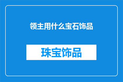 领主用什么宝石饰品(领主的宝石饰品之谜：究竟选用何种宝石以彰显其尊贵身份？)