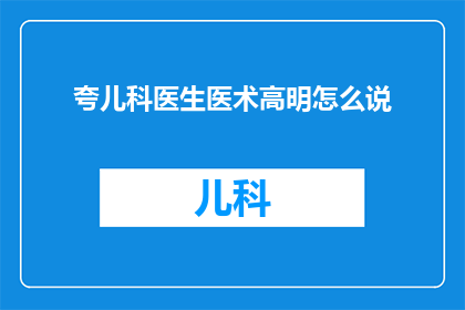 夸儿科医生医术高明怎么说(如何表达对儿科医生医术高超的赞美？)