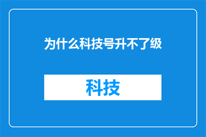 为什么科技号升不了级(为什么科技号无法升级？这一疑问句式标题，旨在引发读者对科技号升级机制的好奇与探索它不仅保留了原标题的核心信息，即科技号和无法升级，还通过使用疑问句式，激发了读者的好奇心，促使他们进一步思考和讨论这样的标题既简洁明了，又富有吸引力，能够有效地吸引目标受众的注意力，引导他们参与到相关话题的讨论中来)