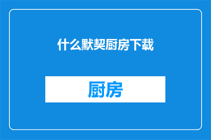 什么默契厨房下载(什么默契厨房下载能否被润色成疑问句类型的长标题？)
