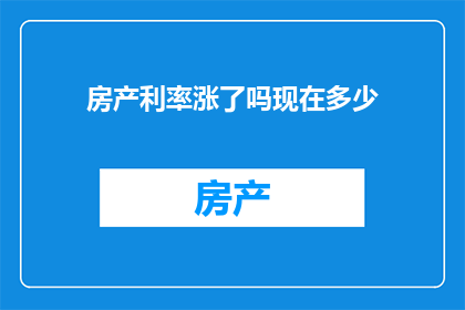 房产利率涨了吗现在多少(当前房产市场利率状况如何？请提供最新的利率数据)