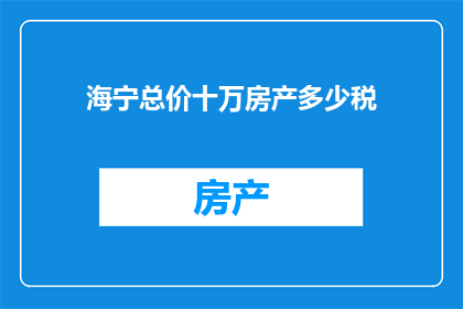海宁总价十万房产多少税(海宁地区总价十万的房产需要缴纳多少税费？)