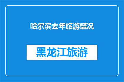 哈尔滨去年旅游盛况(去年哈尔滨旅游盛况如何？是否成为游客心中的热门目的地？)