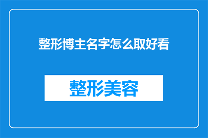 整形博主名字怎么取好看(如何为整形博主取一个既吸引人又易于记忆的名字？)