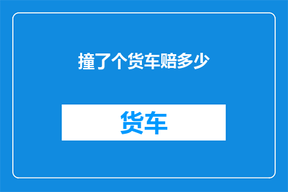 撞了个货车赔多少(撞了货车，究竟要赔偿多少？)
