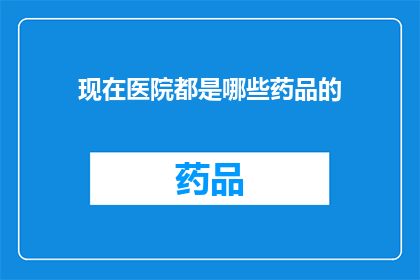 现在医院都是哪些药品的(现在医院普遍使用哪些药品？)