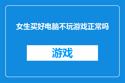 女生买好电脑不玩游戏正常吗(女生购买电脑后不进行游戏娱乐，这正常吗？)