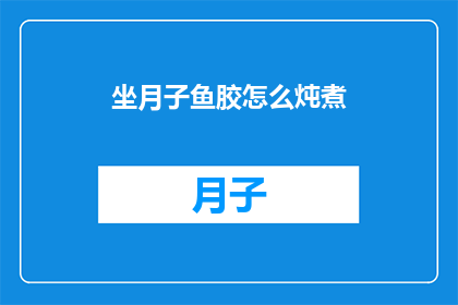 坐月子鱼胶怎么炖煮(如何正确炖煮坐月子期间的鱼胶？)