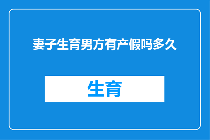 妻子生育男方有产假吗多久(生育新生命，男方是否享有产假？产假时长是多少天？)