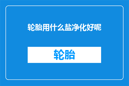 轮胎用什么盐净化好呢(轮胎净化的最佳盐类选择是什么？)