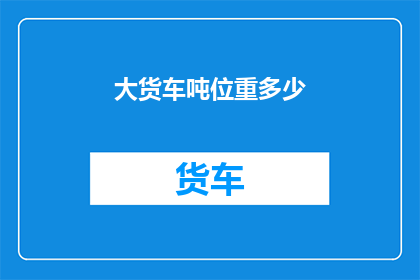 大货车吨位重多少(大货车的吨位究竟重多少？)