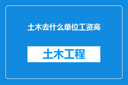 土木去什么单位工资高(土木工程师在哪些单位能获得更高的薪资？)