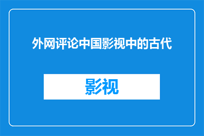 外网评论中国影视中的古代(中国影视作品中古代角色的呈现：是否真实反映了古代文化？)