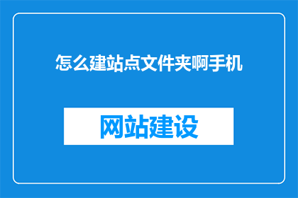 怎么建站点文件夹啊手机(如何创建并管理手机站点文件夹？)