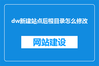 dw新建站点后根目录怎么修改(如何更改DW新建站点后根目录的设置？)