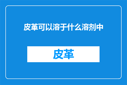 皮革可以溶于什么溶剂中(皮革的溶解性：探索其可溶于哪些溶剂中？)