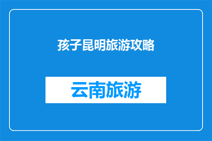 孩子昆明旅游攻略(昆明旅游攻略：如何为孩子打造一个难忘的旅程？)