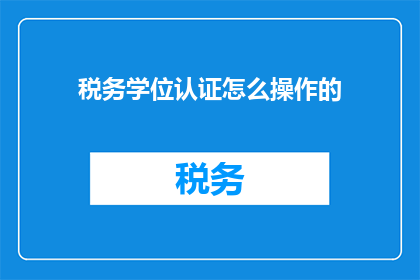 税务学位认证怎么操作的(如何操作税务学位认证？)