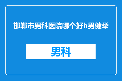 邯郸市男科医院哪个好h男健举(邯郸市男科医院哪家更优秀？男性健康问题，您该如何选择专业医院？)