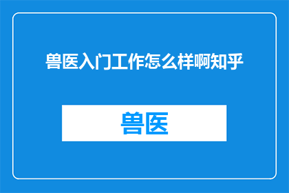 兽医入门工作怎么样啊知乎(兽医入门工作怎么样？知乎上对此有何看法？)