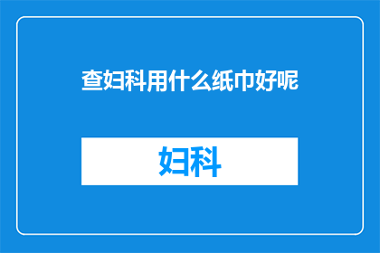 查妇科用什么纸巾好呢(妇科检查时，选用何种纸巾最为适宜？)