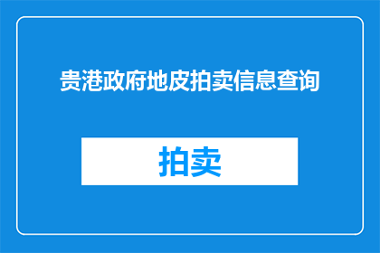 贵港政府地皮拍卖信息查询(如何查询贵港政府地皮拍卖信息？)