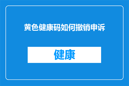 黄色健康码如何撤销申诉(如何撤销黄色健康码的申诉？)