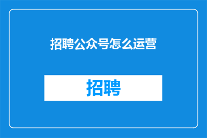 招聘公众号怎么运营(如何高效运营公众号？掌握这些技巧，让你的公众号脱颖而出)