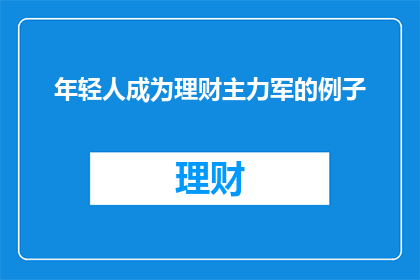年轻人成为理财主力军的例子(年轻人在理财领域扮演着越来越重要的角色，他们是否已经成为了理财主力军？)
