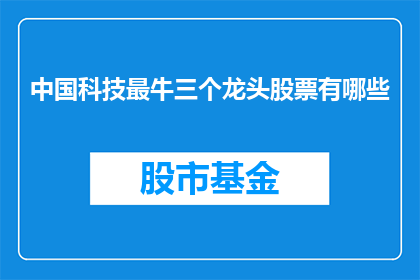 中国科技最牛三个龙头股票有哪些(中国科技领域最杰出的三股领军股票是哪些？)