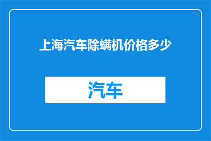 上海汽车除螨机价格多少(上海汽车除螨机的价格是多少？)