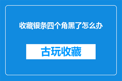 收藏银条四个角黑了怎么办(如何处理银条收藏品四个角变黑的问题？)