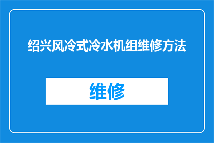 绍兴风冷式冷水机组维修方法(如何进行绍兴风冷式冷水机组的维修工作？)