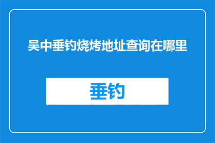 吴中垂钓烧烤地址查询在哪里(如何查找吴中垂钓烧烤的具体地址？)