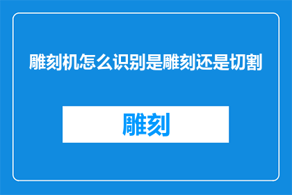 雕刻机怎么识别是雕刻还是切割(如何让雕刻机在执行任务时能够准确区分雕刻与切割？)
